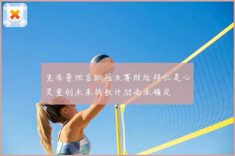 克洛普坦言欧冠决赛败给拜仁是心灵重创未来执教计划尚未确定
