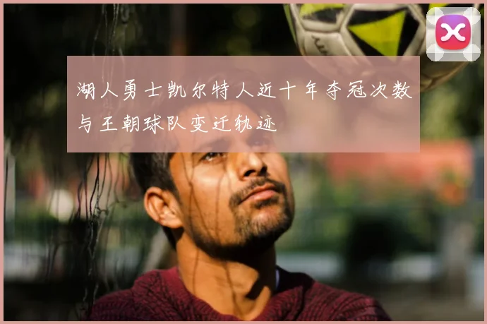 湖人勇士凯尔特人近十年夺冠次数与王朝球队变迁轨迹