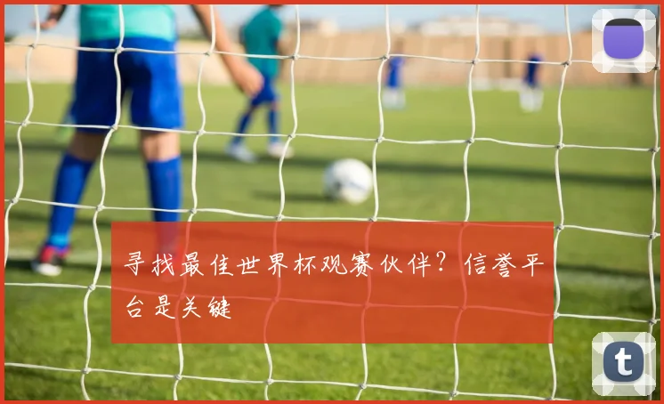 寻找最佳世界杯观赛伙伴？信誉平台是关键