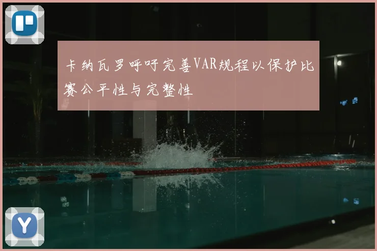 卡纳瓦罗呼吁完善VAR规程以保护比赛公平性与完整性