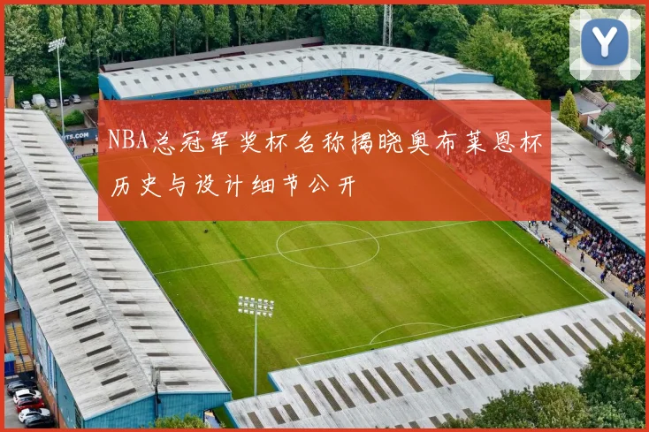 NBA总冠军奖杯名称揭晓奥布莱恩杯历史与设计细节公开
