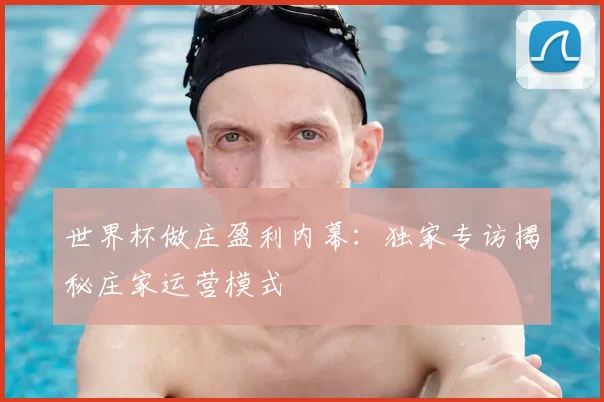 世界杯做庄盈利内幕：独家专访揭秘庄家运营模式