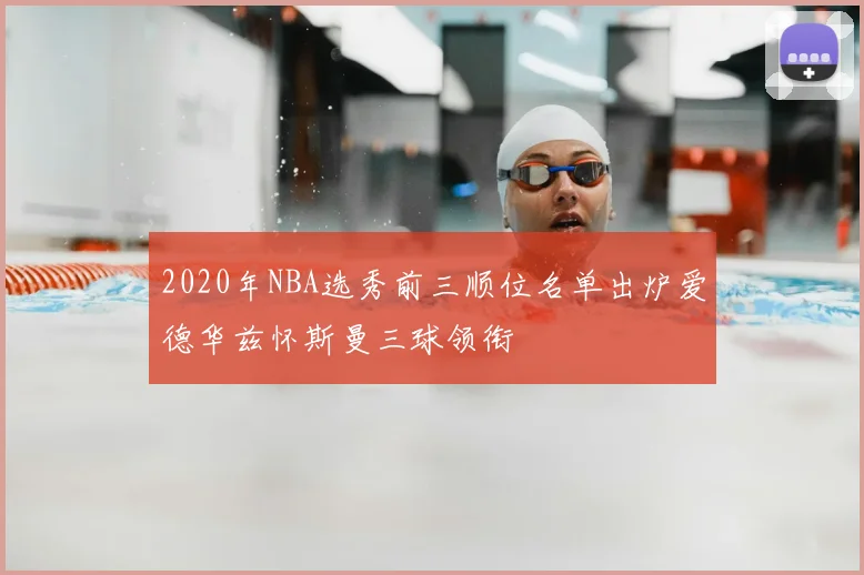 2020年NBA选秀前三顺位名单出炉爱德华兹怀斯曼三球领衔