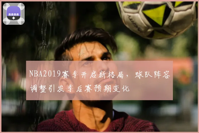 NBA2019赛季开启新格局，球队阵容调整引发季后赛预期变化