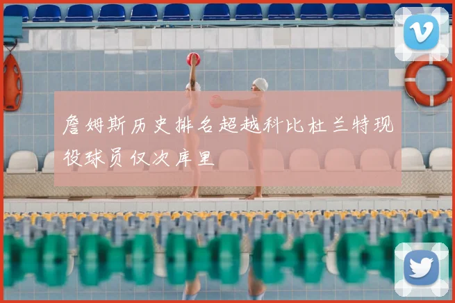 詹姆斯历史排名超越科比杜兰特现役球员仅次库里