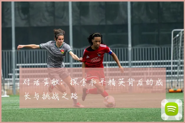 对话黄敏：探索和平精英背后的成长与挑战之路