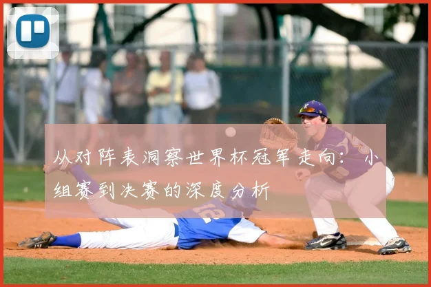 从对阵表洞察世界杯冠军走向：小组赛到决赛的深度分析