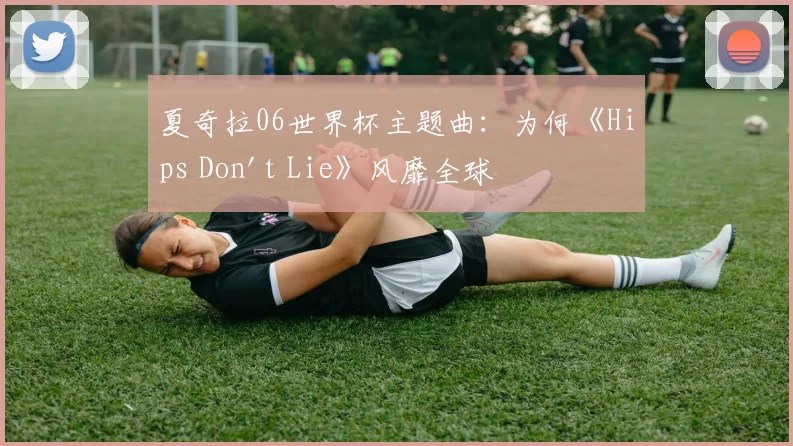 夏奇拉06世界杯主题曲:为何《Hips Don't Lie》风靡全球
