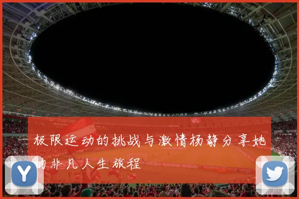 极限运动的挑战与激情杨静分享她的非凡人生旅程