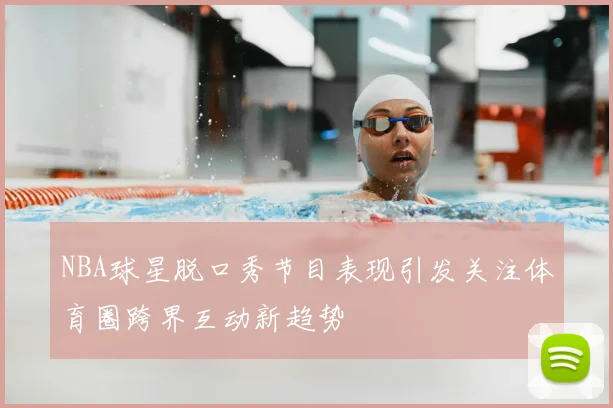 NBA球星脱口秀节目表现引发关注体育圈跨界互动新趋势