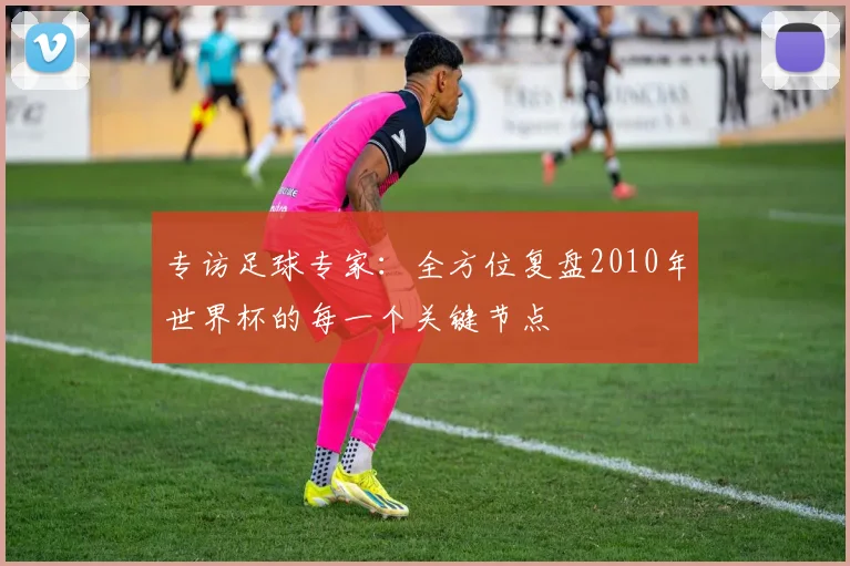 专访足球专家：全方位复盘2010年世界杯的每一个关键节点