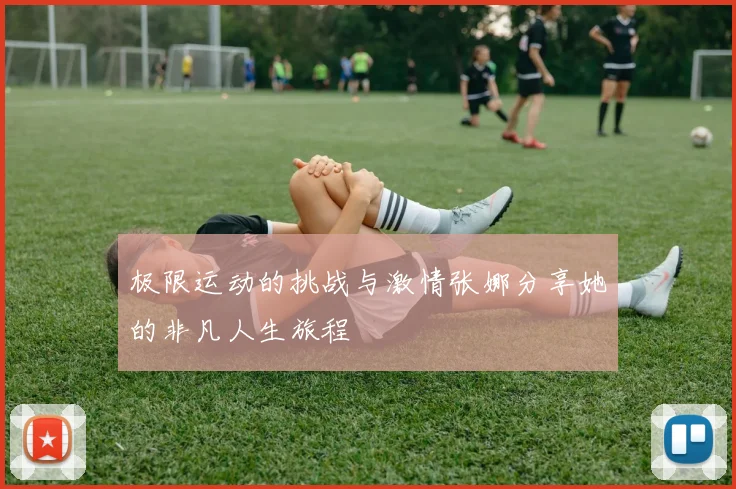 极限运动的挑战与激情张娜分享她的非凡人生旅程