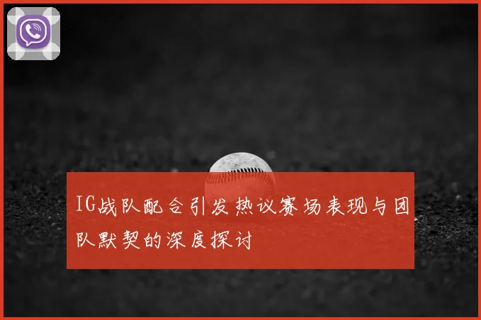 IG战队配合引发热议赛场表现与团队默契的深度探讨