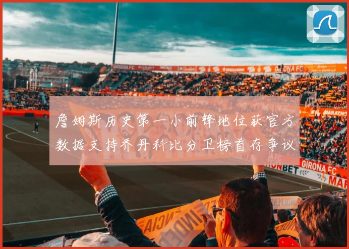 詹姆斯历史第一小前锋地位获官方数据支持乔丹科比分卫榜首存争议