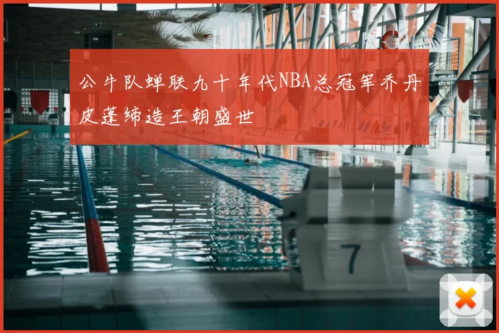 公牛队蝉联九十年代NBA总冠军乔丹皮蓬缔造王朝盛世
