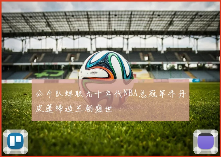 公牛队蝉联九十年代NBA总冠军乔丹皮蓬缔造王朝盛世