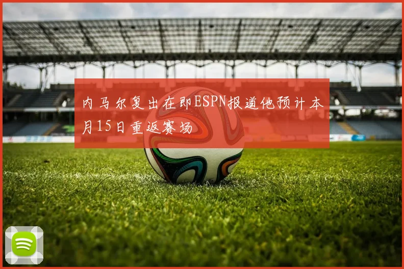 内马尔复出在即ESPN报道他预计本月15日重返赛场