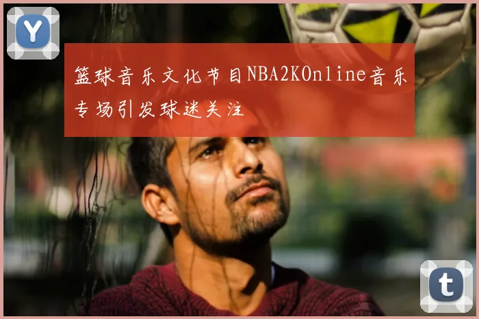 篮球音乐文化节目NBA2KOnline音乐专场引发球迷关注