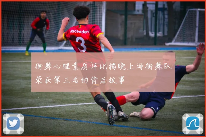 街舞心理素质评比揭晓上海街舞队荣获第三名的背后故事