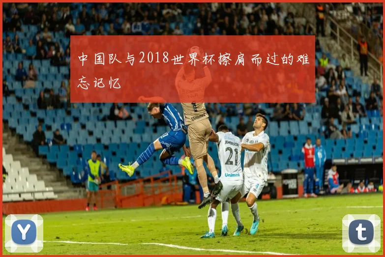 中国队与2018世界杯擦肩而过的难忘记忆