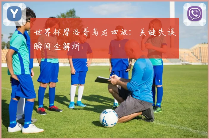 世界杯摩洛哥乌龙回放：关键失误瞬间全解析
