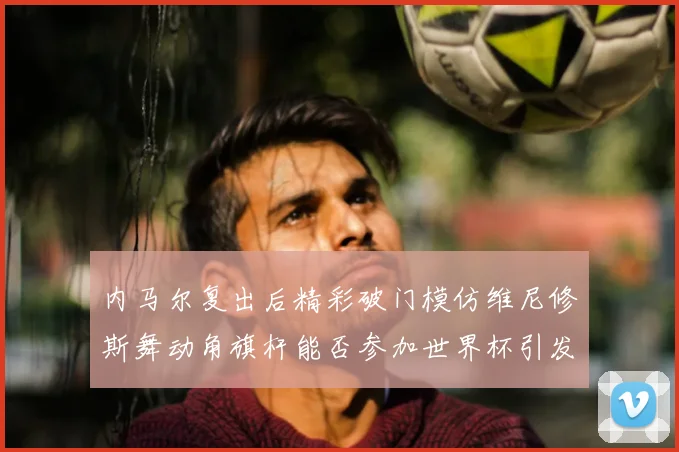 内马尔复出后精彩破门模仿维尼修斯舞动角旗杆能否参加世界杯引发热议