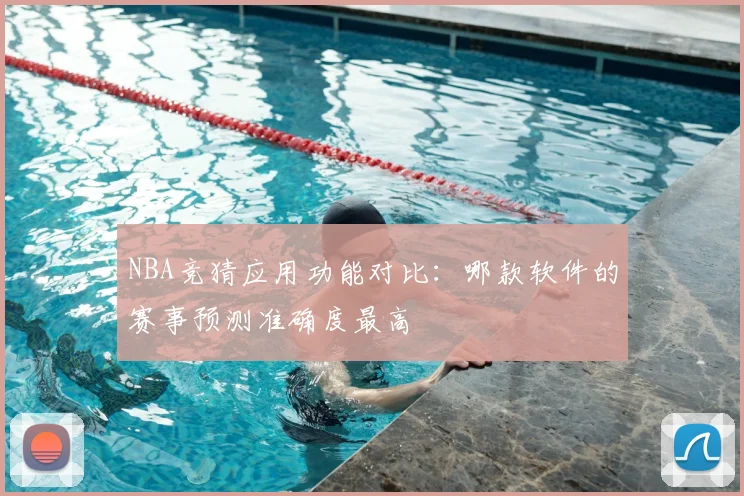 NBA竞猜应用功能对比：哪款软件的赛事预测准确度最高