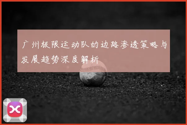 广州极限运动队的边路渗透策略与发展趋势深度解析