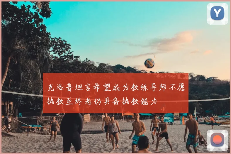 克洛普坦言希望成为教练导师不愿执教至终老仍具备执教能力