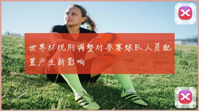 世界杯规则调整对参赛球队人员配置产生新影响