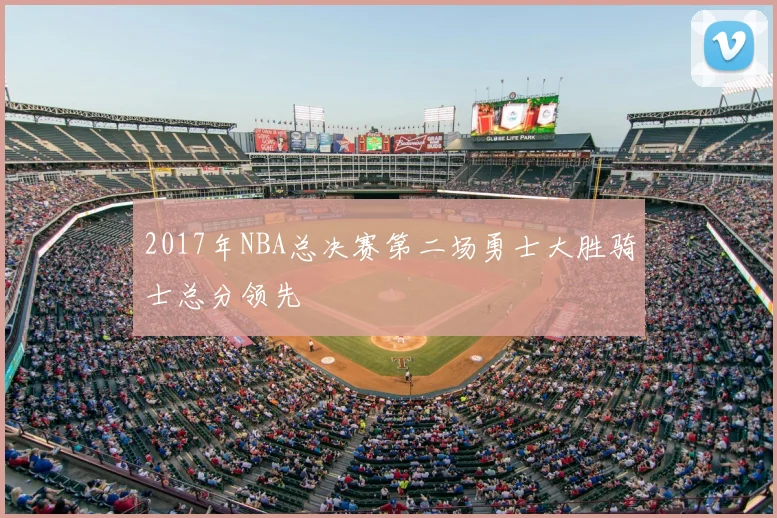 2017年NBA总决赛第二场勇士大胜骑士总分领先