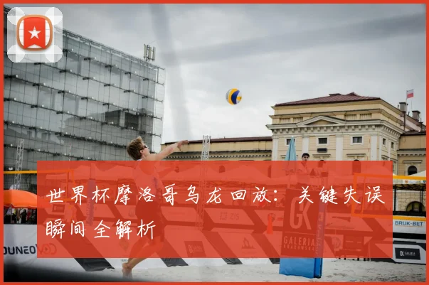 世界杯摩洛哥乌龙回放：关键失误瞬间全解析