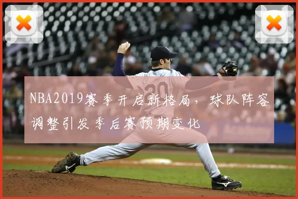 NBA2019赛季开启新格局，球队阵容调整引发季后赛预期变化