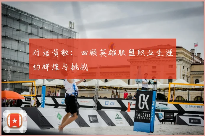 对话黄敏：回顾英雄联盟职业生涯的辉煌与挑战