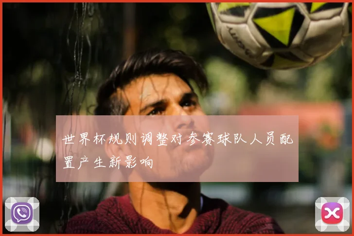 世界杯规则调整对参赛球队人员配置产生新影响
