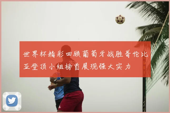 世界杯精彩回顾葡萄牙战胜哥伦比亚登顶小组榜首展现强大实力