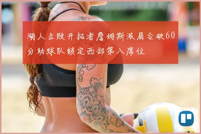 湖人击败开拓者詹姆斯浓眉合砍60分助球队锁定西部第八席位