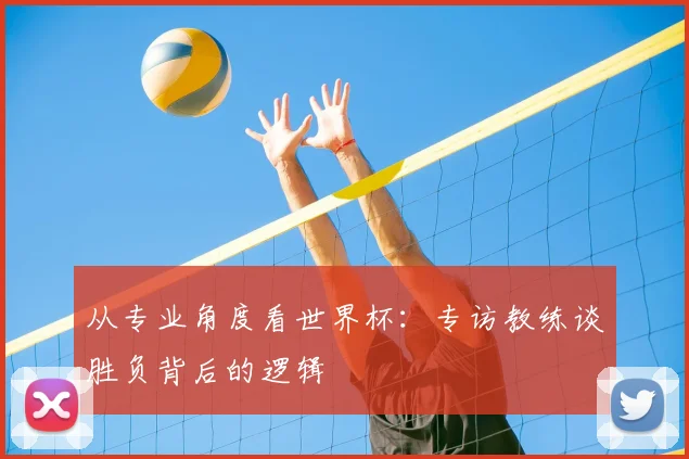 从专业角度看世界杯：专访教练谈胜负背后的逻辑