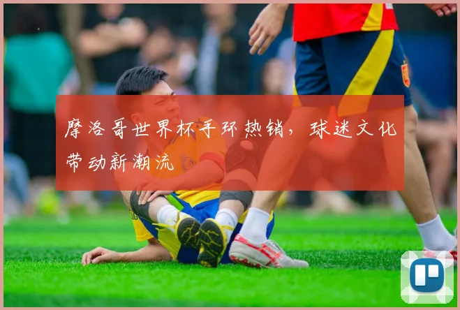 摩洛哥世界杯手环热销，球迷文化带动新潮流