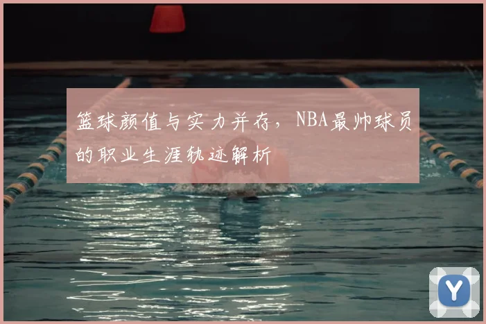 篮球颜值与实力并存，NBA最帅球员的职业生涯轨迹解析