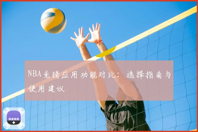 NBA竞猜应用功能对比：选择指南与使用建议