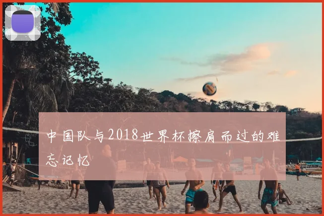 中国队与2018世界杯擦肩而过的难忘记忆