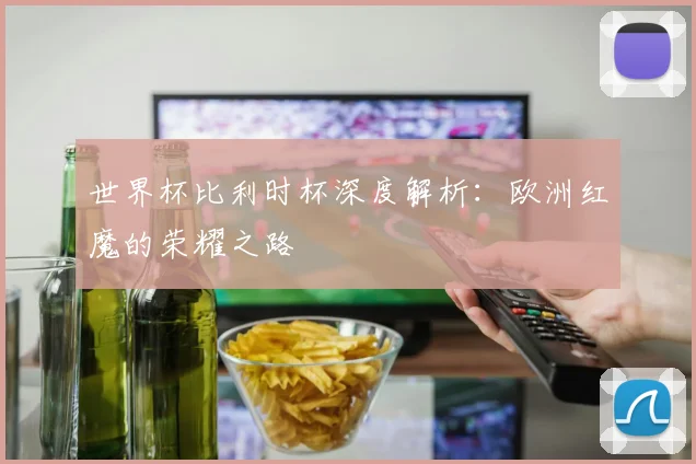 世界杯比利时杯深度解析:欧洲红魔的荣耀之路
