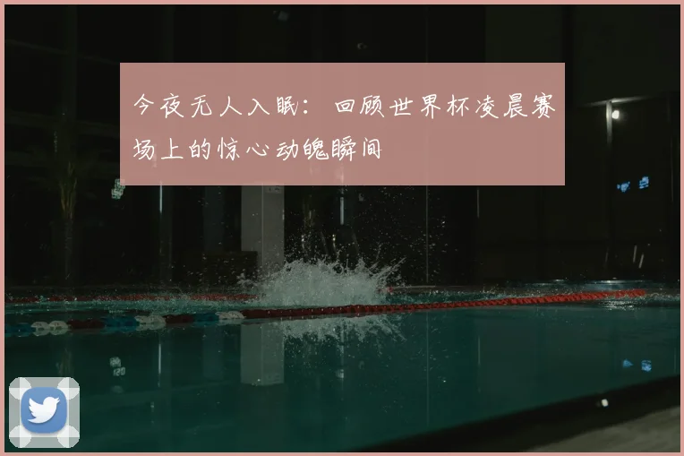 今夜无人入眠:回顾世界杯凌晨赛场上的惊心动魄瞬间