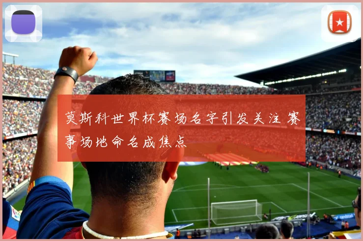 莫斯科世界杯赛场名字引发关注 赛事场地命名成焦点