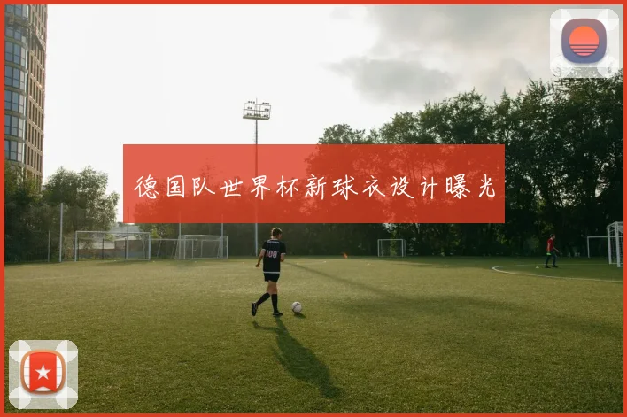 德国队世界杯新球衣设计曝光
