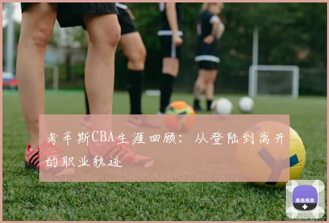 考辛斯CBA生涯回顾：从登陆到离开的职业轨迹