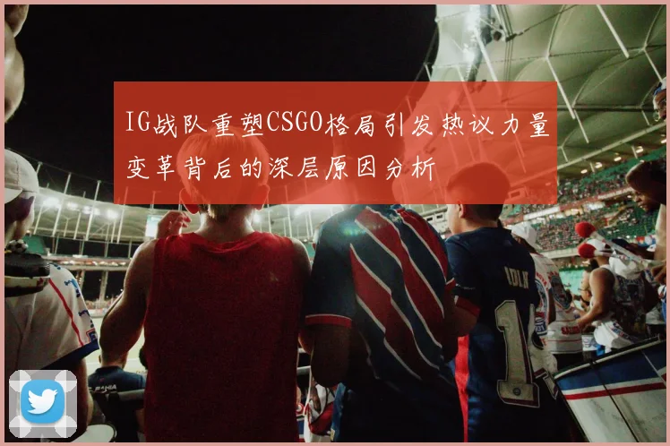IG战队重塑CSGO格局引发热议力量变革背后的深层原因分析