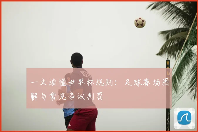 一文读懂世界杯规则：足球赛场图解与常见争议判罚