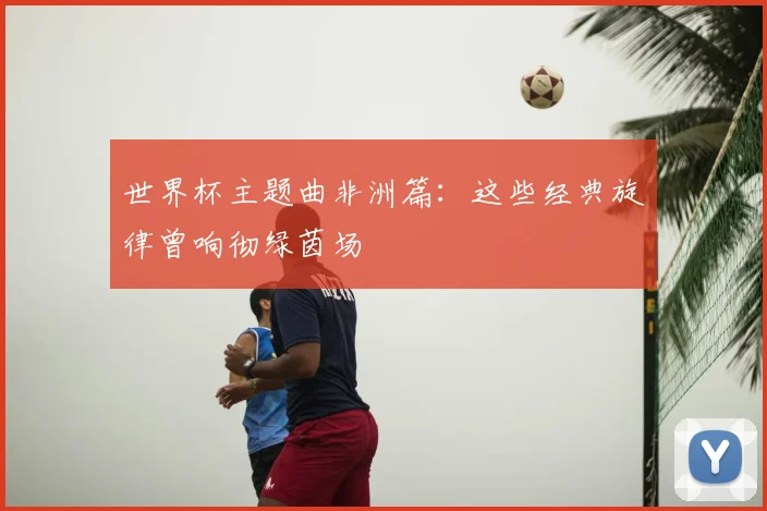 世界杯主题曲非洲篇：这些经典旋律曾响彻绿茵场